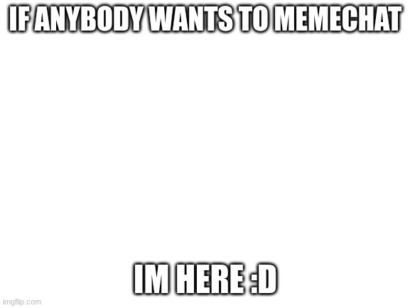 Blank White Template | IF ANYBODY WANTS TO MEMECHAT; IM HERE :D | image tagged in blank white template | made w/ Imgflip meme maker