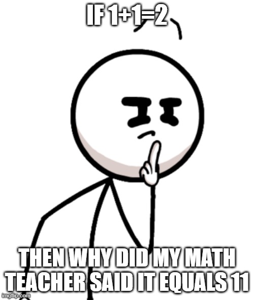 smarts | IF 1+1=2; THEN WHY DID MY MATH TEACHER SAID IT EQUALS 11 | image tagged in henry s thinking,smart,big brain | made w/ Imgflip meme maker