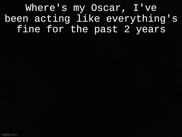 Where is it? | Where's my Oscar, I've been acting like everything's fine for the past 2 years | image tagged in oscar,depression | made w/ Imgflip meme maker