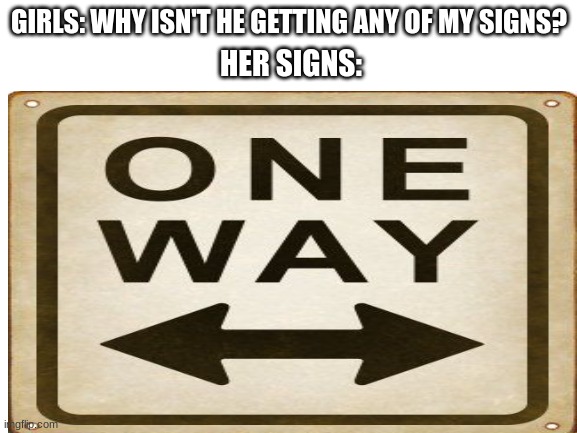 WOw | GIRLS: WHY ISN'T HE GETTING ANY OF MY SIGNS? HER SIGNS: | image tagged in funny,memes,gifs,not really a gif,stupid,stupid signs | made w/ Imgflip meme maker