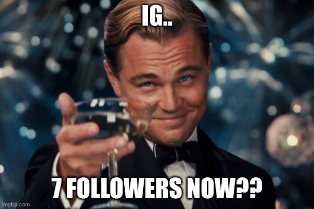 Ok im wheezing now, thanks verys muchs | IG.. 7 FOLLOWERS NOW?? | image tagged in memes,leonardo dicaprio cheers | made w/ Imgflip meme maker