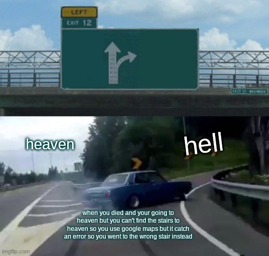 heaven hell | heaven; hell; when you died and your going to heaven but you can't find the stairs to heaven so you use google maps but it catch an error so you went to the wrong stair instead | image tagged in memes,left exit 12 off ramp | made w/ Imgflip meme maker