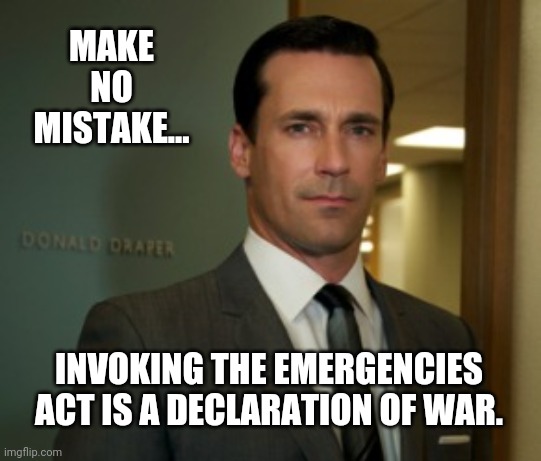 What it really means. | MAKE NO MISTAKE... INVOKING THE EMERGENCIES ACT IS A DECLARATION OF WAR. | image tagged in memes | made w/ Imgflip meme maker