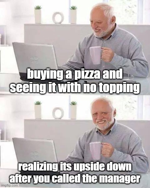 Hope they didn't mind | buying a pizza and seeing it with no topping; realizing its upside down after you called the manager | image tagged in memes,hide the pain harold | made w/ Imgflip meme maker