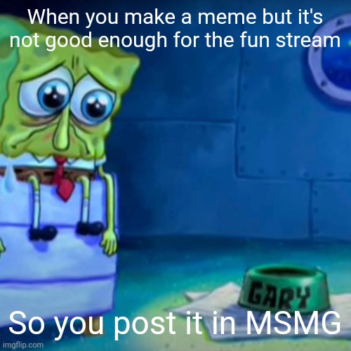 Gary Come Home | When you make a meme but it's not good enough for the fun stream; So you post it in MSMG | image tagged in gary come home,memes | made w/ Imgflip meme maker