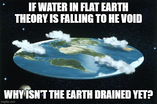 how can you explain this madam? | IF WATER IN FLAT EARTH THEORY IS FALLING TO HE VOID; WHY ISN'T THE EARTH DRAINED YET? | image tagged in flat earth,water,conspiracy theory,nasa,proof | made w/ Imgflip meme maker