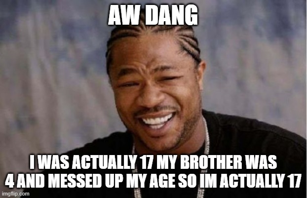 well i am not actually 11 im actually 17 bro. my brother is 4 and messed up my age. | AW DANG; I WAS ACTUALLY 17 MY BROTHER WAS 4 AND MESSED UP MY AGE SO IM ACTUALLY 17 | image tagged in memes,yo dawg heard you | made w/ Imgflip meme maker
