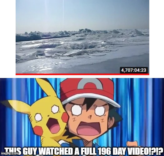 Sheesh | THIS GUY WATCHED A FULL 196 DAY VIDEO!?!? | image tagged in suprised ash and pikachu,memes,pokemon,ash ketchum,how,why are you reading this | made w/ Imgflip meme maker