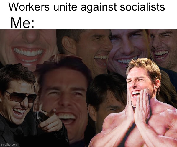 How dare they | Me:; Workers unite against socialists | image tagged in laughing tom cruise,politics lol,memes | made w/ Imgflip meme maker