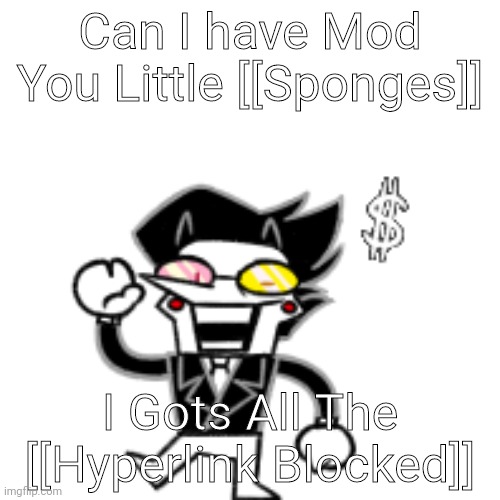 We Need Te [[Hyperlink Blocked]] | Can I have Mod You Little [[Sponges]]; I Gots All The [[Hyperlink Blocked]] | image tagged in spamton with kromer | made w/ Imgflip meme maker