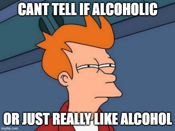 I can stop whenever I want. I just dont wanna. AA is for quitters | CANT TELL IF ALCOHOLIC; OR JUST REALLY LIKE ALCOHOL | image tagged in memes,futurama fry | made w/ Imgflip meme maker