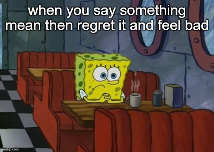 spongebob sad | when you say something mean then regret it and feel bad | image tagged in spongebob sad | made w/ Imgflip meme maker