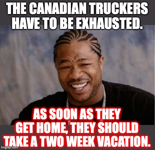 Trudeau is so completely stupid he thinks it's possible to win in this situation. | THE CANADIAN TRUCKERS HAVE TO BE EXHAUSTED. AS SOON AS THEY GET HOME, THEY SHOULD TAKE A TWO WEEK VACATION. | image tagged in 2022,canada,trudeau,freedom,liberals,lies | made w/ Imgflip meme maker