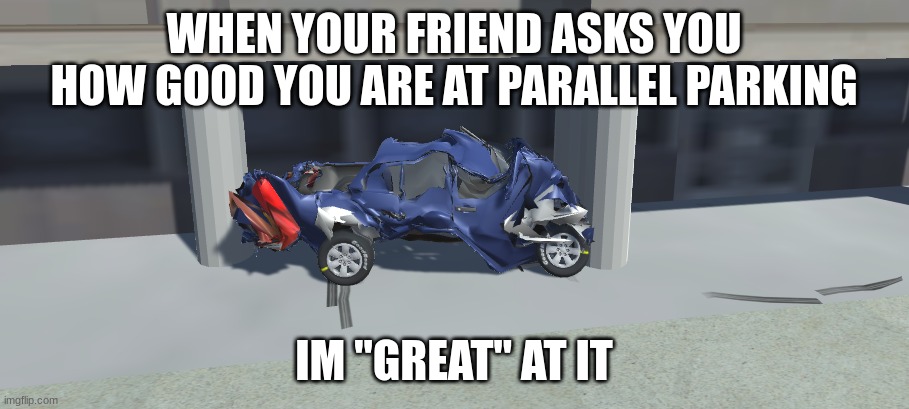 imagine being this good at parking | WHEN YOUR FRIEND ASKS YOU HOW GOOD YOU ARE AT PARALLEL PARKING; IM "GREAT" AT IT | image tagged in good at parking | made w/ Imgflip meme maker