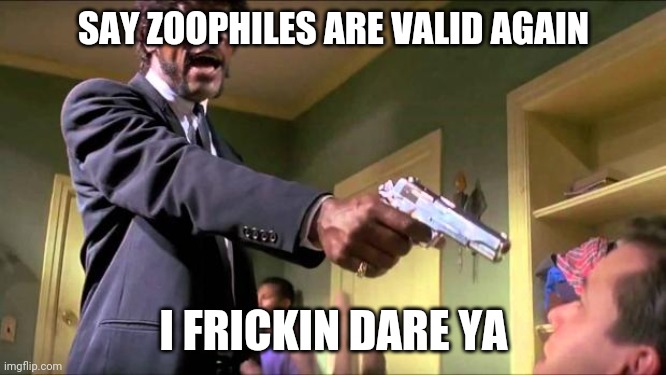 Animals CAN'T consent. | SAY ZOOPHILES ARE VALID AGAIN; I FRICKIN DARE YA | image tagged in say what again | made w/ Imgflip meme maker