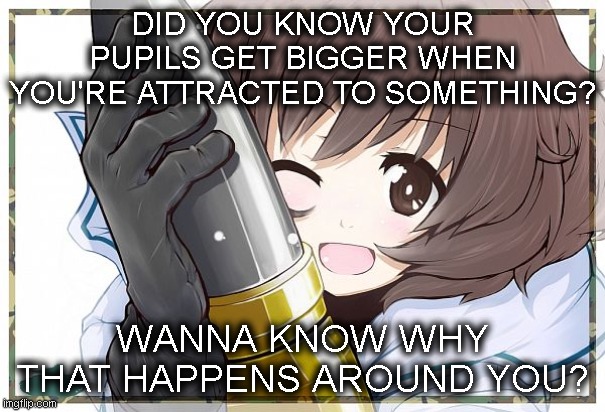 notice me senpai uwu | DID YOU KNOW YOUR PUPILS GET BIGGER WHEN YOU'RE ATTRACTED TO SOMETHING? WANNA KNOW WHY THAT HAPPENS AROUND YOU? | made w/ Imgflip meme maker