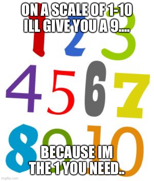 post 4 :] | ON A SCALE OF 1-10 ILL GIVE YOU A 9.... BECAUSE IM THE 1 YOU NEED.. | image tagged in numbers 1-10 | made w/ Imgflip meme maker