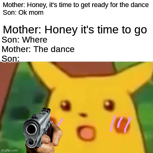 Dances in a nutshell |  Mother: Honey, it's time to get ready for the dance
Son: Ok mom; Mother: Honey it's time to go; Son: Where
Mother: The dance
Son: | image tagged in memes,surprised pikachu,blush,omg | made w/ Imgflip meme maker