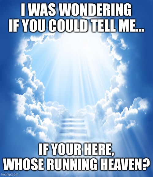 got this one from a website ? | I WAS WONDERING IF YOU COULD TELL ME... IF YOUR HERE, WHOSE RUNNING HEAVEN? | image tagged in heaven | made w/ Imgflip meme maker