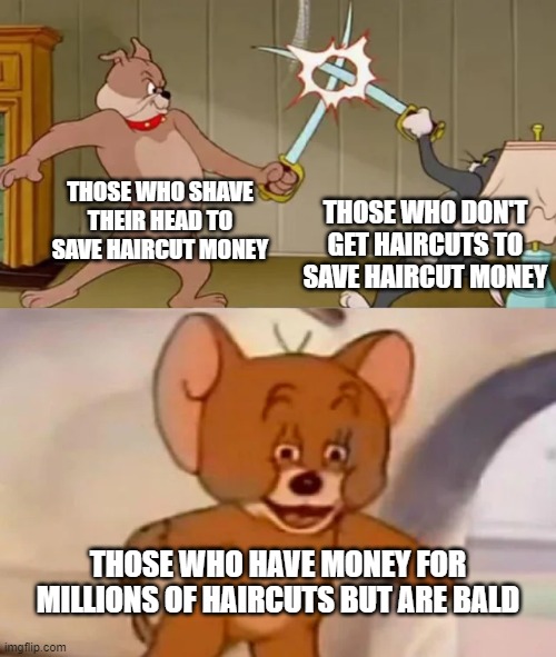 Tom and Spike fighting | THOSE WHO SHAVE THEIR HEAD TO SAVE HAIRCUT MONEY; THOSE WHO DON'T GET HAIRCUTS TO SAVE HAIRCUT MONEY; THOSE WHO HAVE MONEY FOR MILLIONS OF HAIRCUTS BUT ARE BALD | image tagged in tom and spike fighting | made w/ Imgflip meme maker