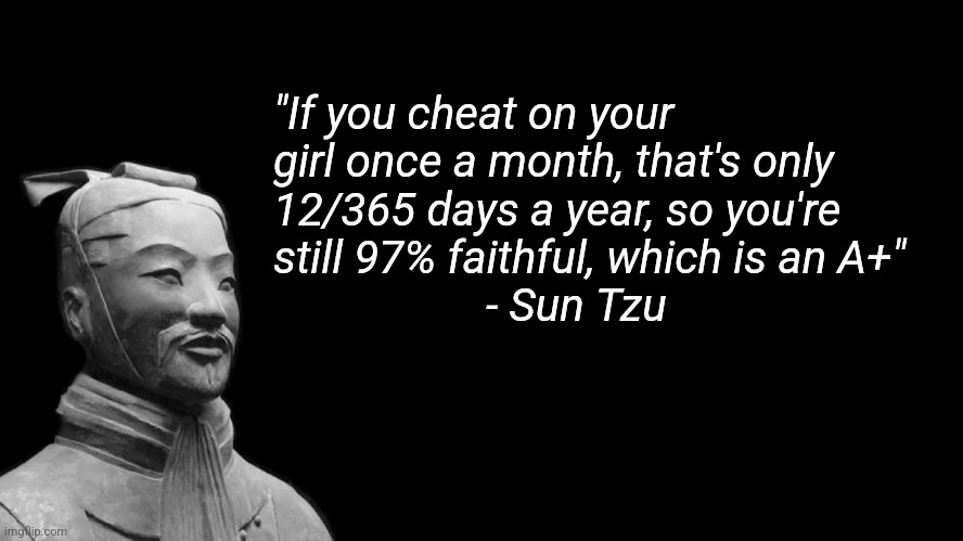Sun Tzu | "If you cheat on your girl once a month, that's only 12/365 days a year, so you're still 97% faithful, which is an A+"  
                   - Sun Tzu | image tagged in sun tzu | made w/ Imgflip meme maker