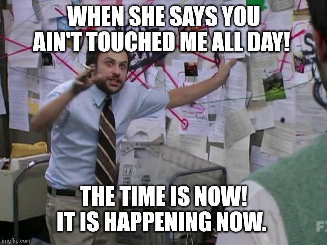 Charlie Conspiracy (Always Sunny in Philidelphia) | WHEN SHE SAYS YOU AIN'T TOUCHED ME ALL DAY! THE TIME IS NOW! IT IS HAPPENING NOW. | image tagged in charlie conspiracy always sunny in philidelphia | made w/ Imgflip meme maker