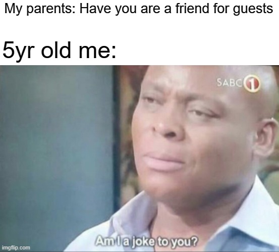 My parents when I was as a child | My parents: Have you are a friend for guests; 5yr old me: | image tagged in am i a joke to you,memes | made w/ Imgflip meme maker
