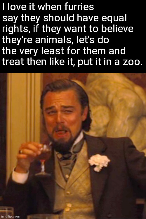 Am I wrong though? | I love it when furries say they should have equal rights, if they want to believe they're animals, let's do the very least for them and treat then like it, put it in a zoo. | image tagged in memes,laughing leo,anti furry,zoo,for real | made w/ Imgflip meme maker