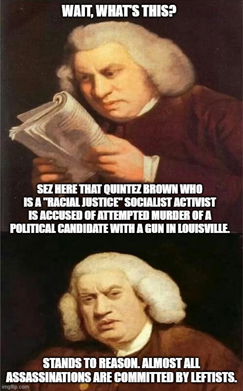 Dateline: February 15th, 2022 in Louisville, Kentucky | WAIT, WHAT'S THIS? SEZ HERE THAT QUINTEZ BROWN WHO IS A "RACIAL JUSTICE" SOCIALIST ACTIVIST IS ACCUSED OF ATTEMPTED MURDER OF A POLITICAL CANDIDATE WITH A GUN IN LOUISVILLE. STANDS TO REASON. ALMOST ALL ASSASSINATIONS ARE COMMITTED BY LEFTISTS. | image tagged in bach reading,liberals,democrats,leftists,blm,racial justice | made w/ Imgflip meme maker