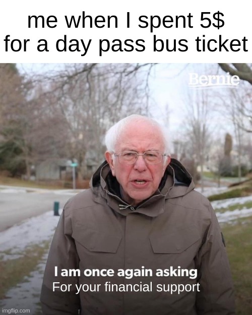 Me everyday | me when I spent 5$ for a day pass bus ticket; For your financial support | image tagged in memes,bernie i am once again asking for your support | made w/ Imgflip meme maker