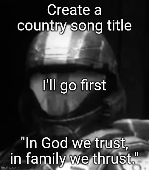 Halo 3 ODST The Rookie | Create a country song title; I'll go first; "In God we trust, in family we thrust." | image tagged in halo 3 odst the rookie | made w/ Imgflip meme maker