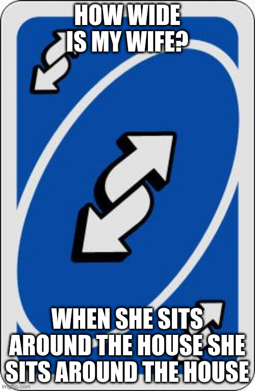 this used to be a funny joke but now you could get fired or slapped for saying this | HOW WIDE IS MY WIFE? WHEN SHE SITS AROUND THE HOUSE SHE SITS AROUND THE HOUSE | image tagged in uno reverse card | made w/ Imgflip meme maker