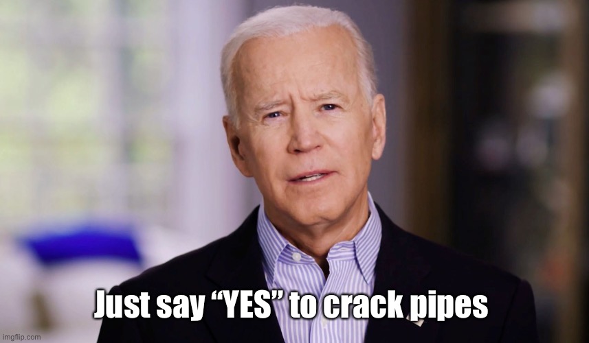 Joe Biden 2020 | Just say “YES” to crack pipes | image tagged in joe biden 2020 | made w/ Imgflip meme maker