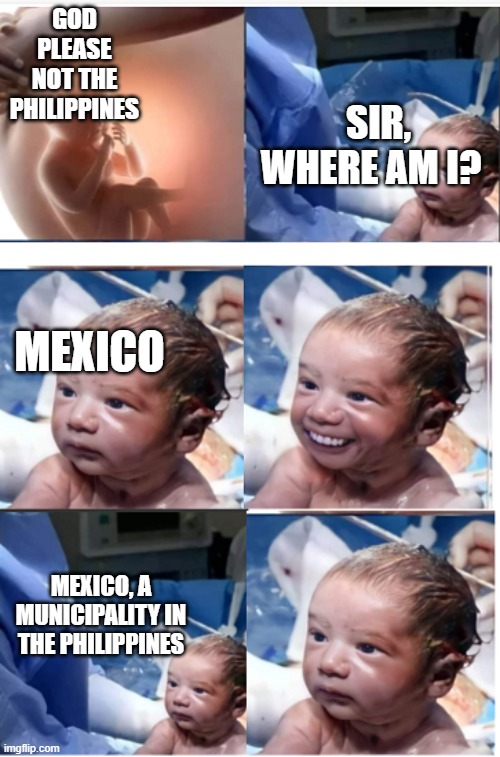 Nice title goes here | SIR, WHERE AM I? GOD PLEASE NOT THE PHILIPPINES; MEXICO; MEXICO, A MUNICIPALITY IN THE PHILIPPINES | image tagged in memes | made w/ Imgflip meme maker