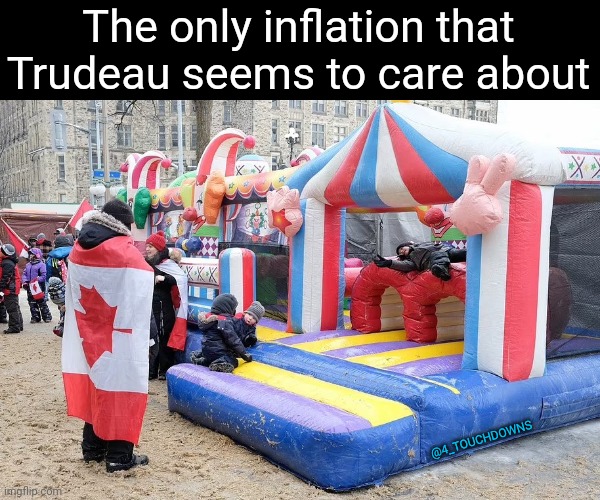 Meanwhile, in Canada... | The only inflation that Trudeau seems to care about; @4_TOUCHDOWNS | image tagged in trudeau,protesters | made w/ Imgflip meme maker