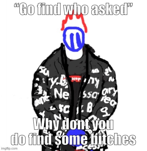 Soul Drip | “Go find who asked”; Why dont you do find some bitches | image tagged in soul drip | made w/ Imgflip meme maker