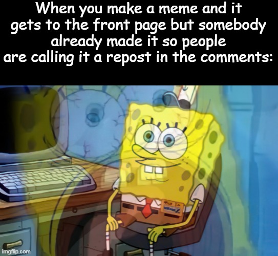 Speaking from experience | When you make a meme and it gets to the front page but somebody already made it so people are calling it a repost in the comments: | image tagged in spongebob internal screaming | made w/ Imgflip meme maker