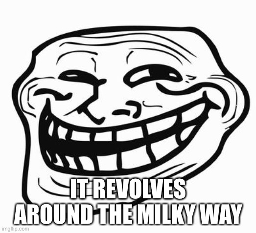 Trollface | IT REVOLVES AROUND THE MILKY WAY | image tagged in trollface | made w/ Imgflip meme maker