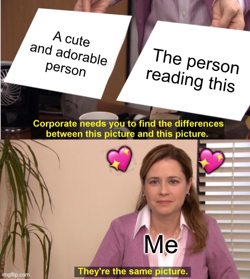 How are they so similar? | A cute and adorable person; The person reading this; 💖; 💖; Me | image tagged in memes,they're the same picture,wholesome | made w/ Imgflip meme maker