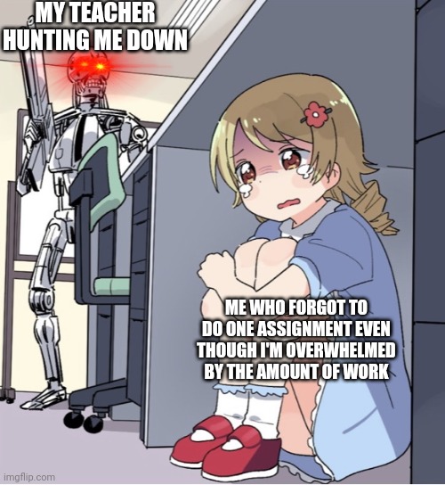 It's so true though | MY TEACHER HUNTING ME DOWN; ME WHO FORGOT TO DO ONE ASSIGNMENT EVEN THOUGH I'M OVERWHELMED BY THE AMOUNT OF WORK | image tagged in anime girl hiding from terminator | made w/ Imgflip meme maker