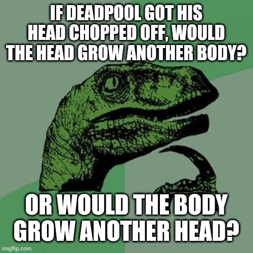 Can the world really handle two Deadpools?? | IF DEADPOOL GOT HIS HEAD CHOPPED OFF, WOULD THE HEAD GROW ANOTHER BODY? OR WOULD THE BODY GROW ANOTHER HEAD? | image tagged in memes,philosoraptor,deadpool,marvel,xmen,chimichangas | made w/ Imgflip meme maker