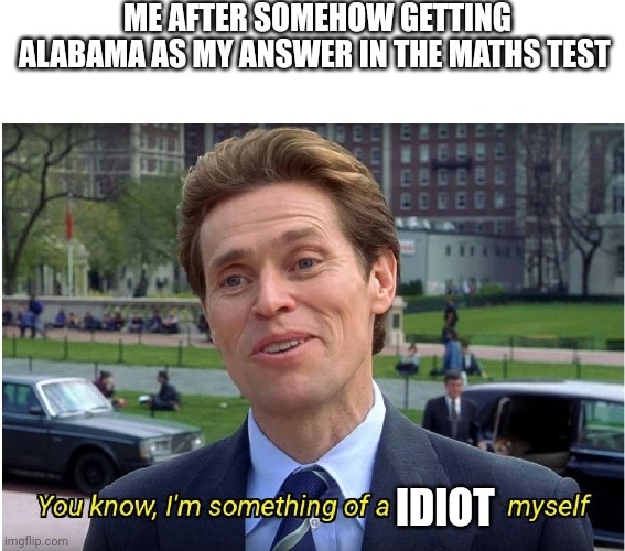 You know, I'm something of a _ myself | ME AFTER SOMEHOW GETTING ALABAMA AS MY ANSWER IN THE MATHS TEST; IDIOT | image tagged in you know i'm something of a _ myself | made w/ Imgflip meme maker