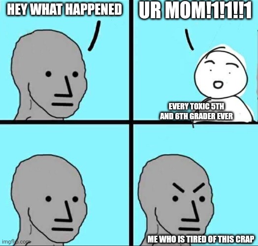 Who else is tired of this | UR MOM!1!1!!1; HEY WHAT HAPPENED; EVERY TOXIC 5TH AND 6TH GRADER EVER; ME WHO IS TIRED OF THIS CRAP | image tagged in npc meme | made w/ Imgflip meme maker