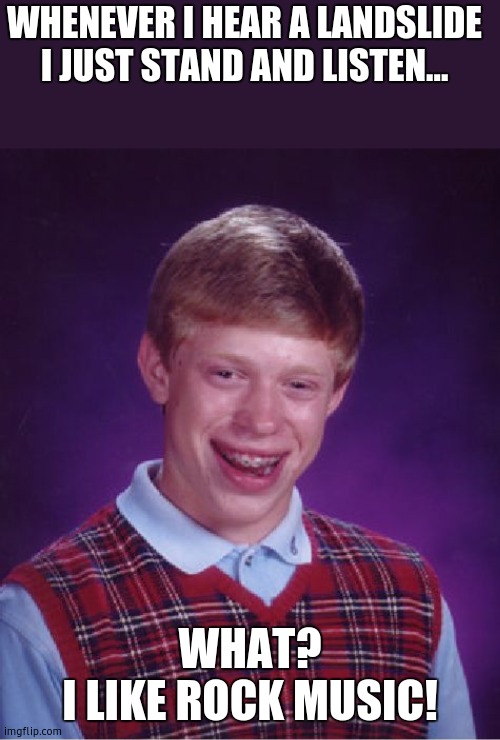 When he's in the valley of sound... | WHENEVER I HEAR A LANDSLIDE I JUST STAND AND LISTEN... WHAT?
I LIKE ROCK MUSIC! | image tagged in memes,bad luck brian | made w/ Imgflip meme maker