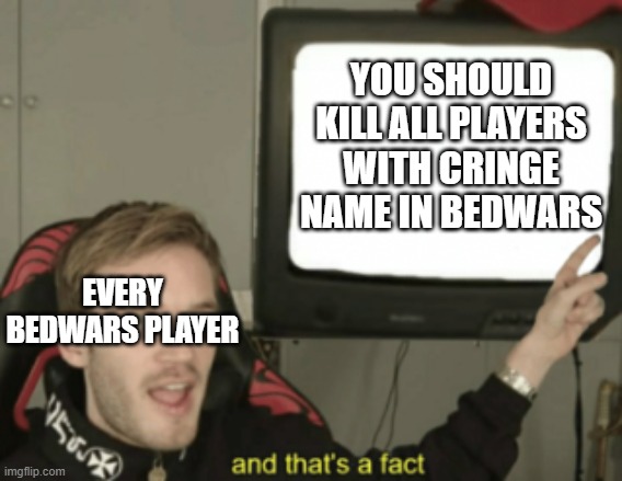 Thats a fact | YOU SHOULD KILL ALL PLAYERS WITH CRINGE NAME IN BEDWARS; EVERY BEDWARS PLAYER | image tagged in and that's a fact | made w/ Imgflip meme maker