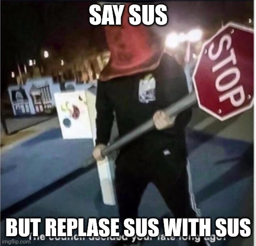 the council has decided | SAY SUS; BUT REPLASE SUS WITH SUS | image tagged in the council has decided | made w/ Imgflip meme maker