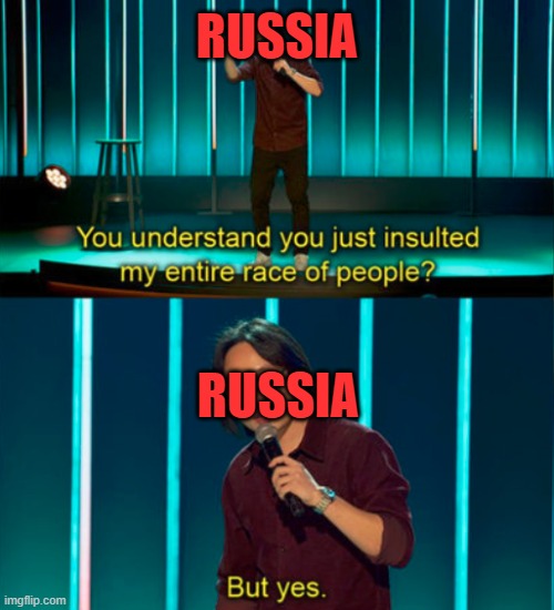 Russia when the world sees that their about to attack a country: | RUSSIA; RUSSIA | image tagged in you do understand you just insulted my entire race of people | made w/ Imgflip meme maker