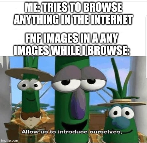 Search is drunk | ME: TRIES TO BROWSE ANYTHING IN THE INTERNET; FNF IMAGES IN A ANY IMAGES WHILE I BROWSE: | image tagged in allow us to introduce ourselves | made w/ Imgflip meme maker