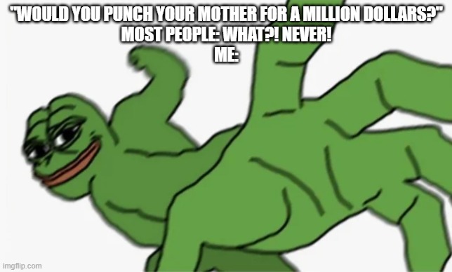 Don't take it personally. | "WOULD YOU PUNCH YOUR MOTHER FOR A MILLION DOLLARS?"
MOST PEOPLE: WHAT?! NEVER!
ME: | image tagged in pepe punch,money,mother | made w/ Imgflip meme maker