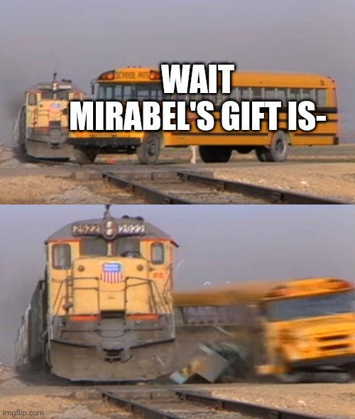 A train hitting a school bus | WAIT MIRABEL'S GIFT IS- | image tagged in a train hitting a school bus | made w/ Imgflip meme maker